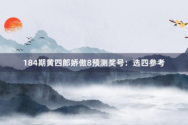 184期黄四郎娇傲8预测奖号：选四参考