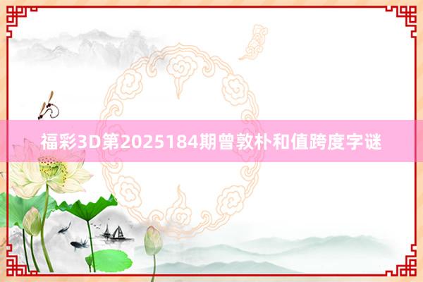 福彩3D第2025184期曾敦朴和值跨度字谜