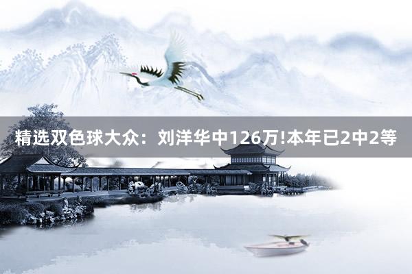 精选双色球大众：刘洋华中126万!本年已2中2等
