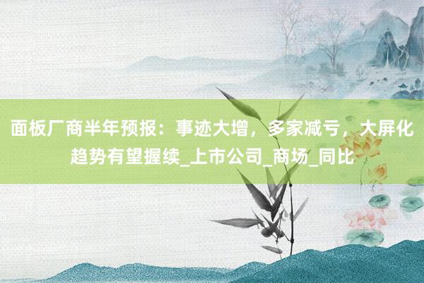 面板厂商半年预报：事迹大增，多家减亏，大屏化趋势有望握续_上市公司_商场_同比