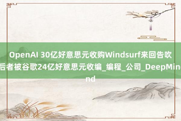 OpenAI 30亿好意思元收购Windsurf来回告吹 后者被谷歌24亿好意思元收编_编程_公司_DeepMind