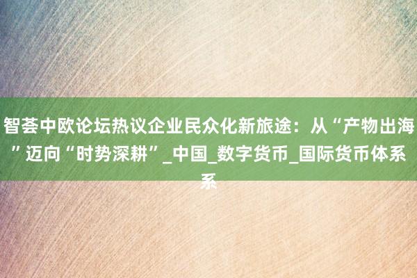 智荟中欧论坛热议企业民众化新旅途：从“产物出海”迈向“时势深耕”_中国_数字货币_国际货币体系