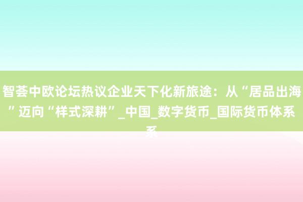 智荟中欧论坛热议企业天下化新旅途：从“居品出海”迈向“样式深耕”_中国_数字货币_国际货币体系