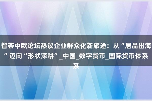 智荟中欧论坛热议企业群众化新旅途：从“居品出海”迈向“形状深耕”_中国_数字货币_国际货币体系