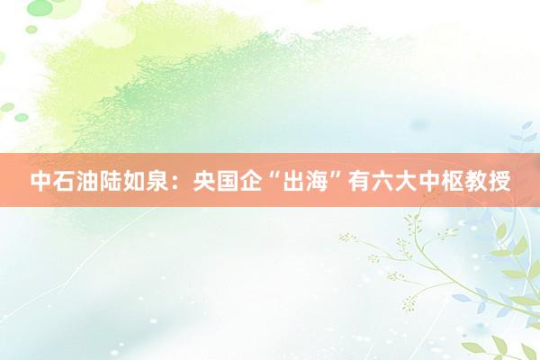 中石油陆如泉：央国企“出海”有六大中枢教授