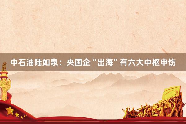 中石油陆如泉：央国企“出海”有六大中枢申饬