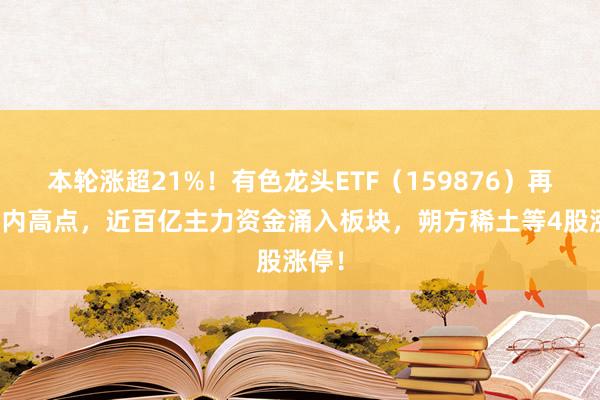 本轮涨超21%！有色龙头ETF（159876）再探年内高点，近百亿主力资金涌入板块，朔方稀土等4股涨停！