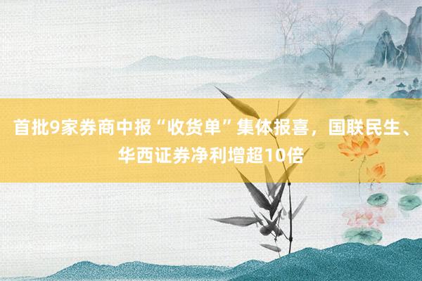 首批9家券商中报“收货单”集体报喜，国联民生、华西证券净利增超10倍