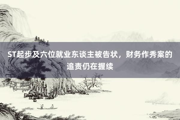 ST起步及六位就业东谈主被告状，财务作秀案的追责仍在握续