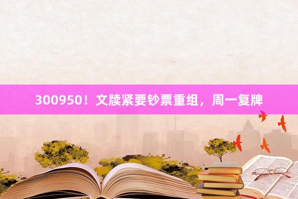 300950！文牍紧要钞票重组，周一复牌