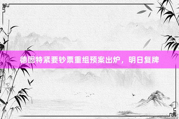 德固特紧要钞票重组预案出炉，明日复牌