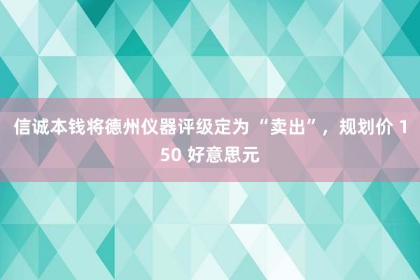 信诚本钱将德州仪器评级定为 “卖出”，规划价 150 好意思元