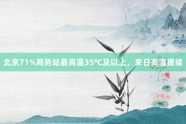 北京71%局势站最高温35℃及以上，来日高温握续
