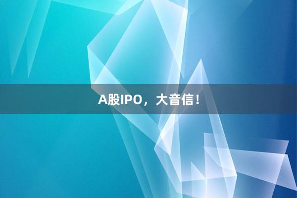 A股IPO，大音信！