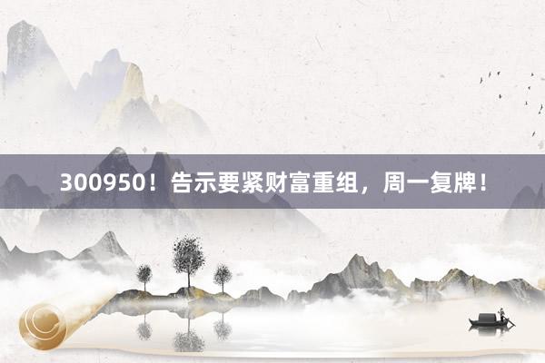 300950！告示要紧财富重组，周一复牌！