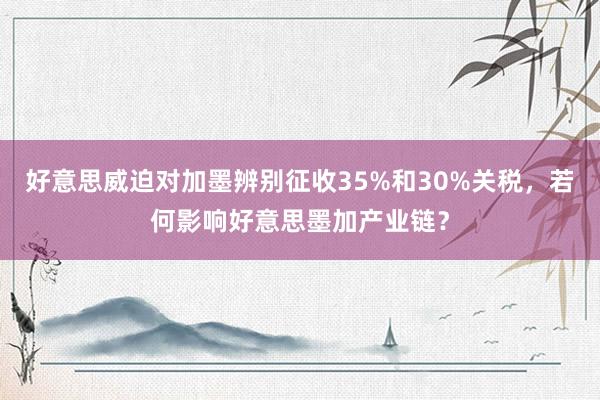 好意思威迫对加墨辨别征收35%和30%关税，若何影响好意思墨加产业链？