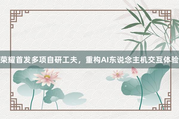 荣耀首发多项自研工夫，重构AI东说念主机交互体验
