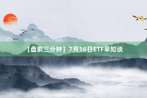 【盘前三分钟】7月16日ETF早知谈
