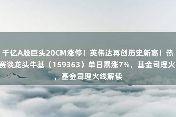 千亿A股巨头20CM涨停！英伟达再创历史新高！热点ETF赛谈龙头牛基（159363）单日暴涨7%，基金司理火线解读