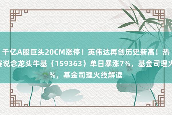千亿A股巨头20CM涨停！英伟达再创历史新高！热点ETF赛说念龙头牛基（159363）单日暴涨7%，基金司理火线解读