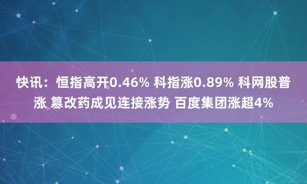 快讯：恒指高开0.46% 科指涨0.89% 科网股普涨 篡改药成见连接涨势 百度集团涨超4%