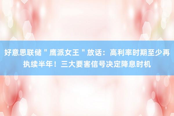 好意思联储＂鹰派女王＂放话：高利率时期至少再执续半年！三大要害信号决定降息时机