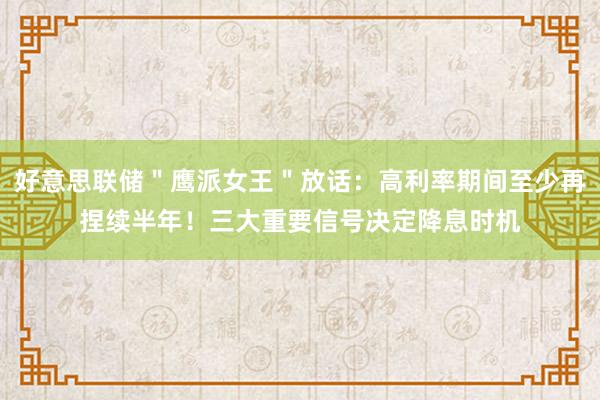 好意思联储＂鹰派女王＂放话：高利率期间至少再捏续半年！三大重要信号决定降息时机