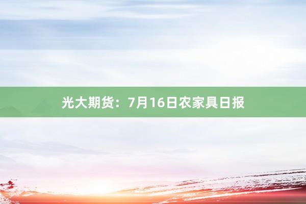 光大期货：7月16日农家具日报