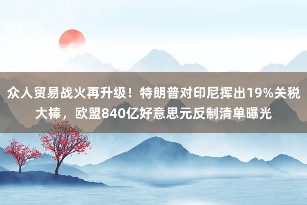 众人贸易战火再升级！特朗普对印尼挥出19%关税大棒，欧盟840亿好意思元反制清单曝光