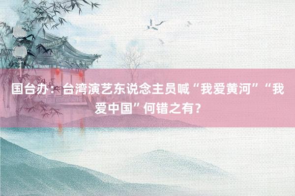 国台办：台湾演艺东说念主员喊“我爱黄河”“我爱中国”何错之有？