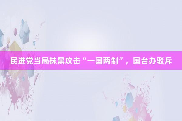 民进党当局抹黑攻击“一国两制”，国台办驳斥