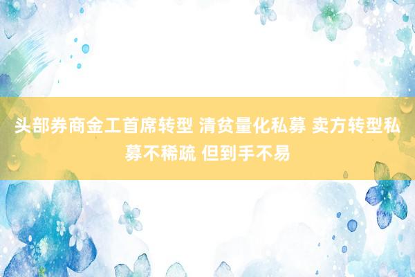 头部券商金工首席转型 清贫量化私募 卖方转型私募不稀疏 但到手不易