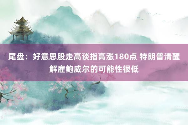 尾盘：好意思股走高谈指高涨180点 特朗普清醒解雇鲍威尔的可能性很低