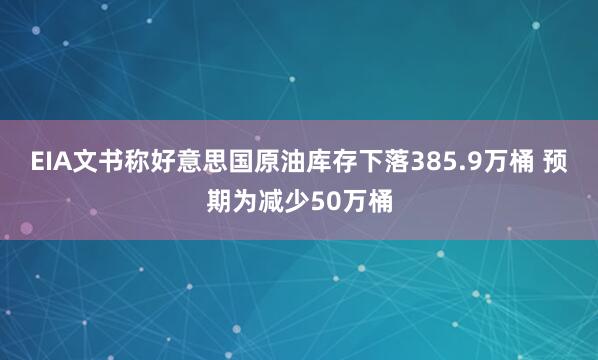 EIA文书称好意思国原油库存下落385.9万桶 预期为减少50万桶