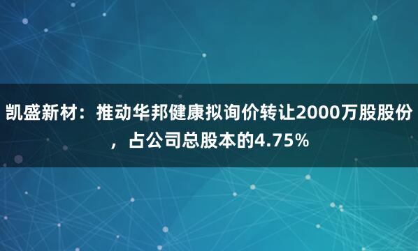 凯盛新材：推动华邦健康拟询价转让2000万股股份，占公司总股本的4.75%