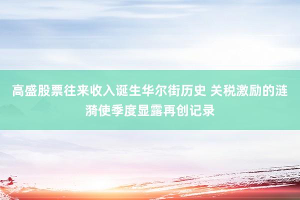 高盛股票往来收入诞生华尔街历史 关税激励的涟漪使季度显露再创记录