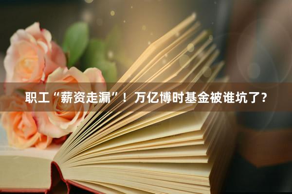 职工“薪资走漏”！万亿博时基金被谁坑了？