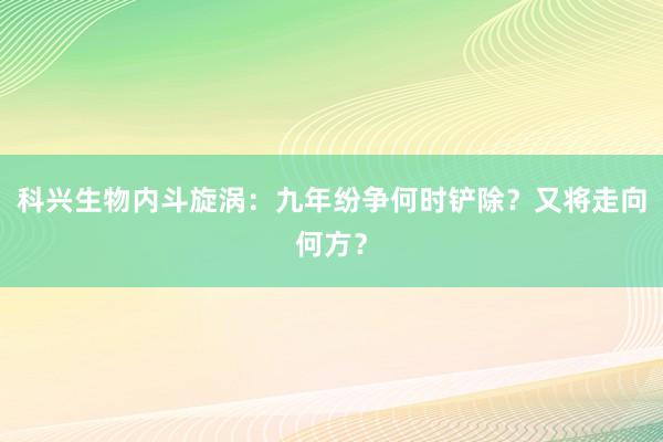 科兴生物内斗旋涡：九年纷争何时铲除？又将走向何方？