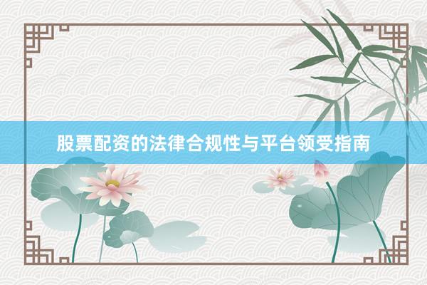 股票配资的法律合规性与平台领受指南