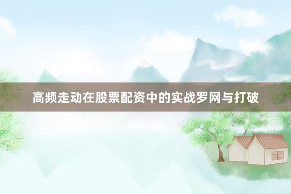 高频走动在股票配资中的实战罗网与打破