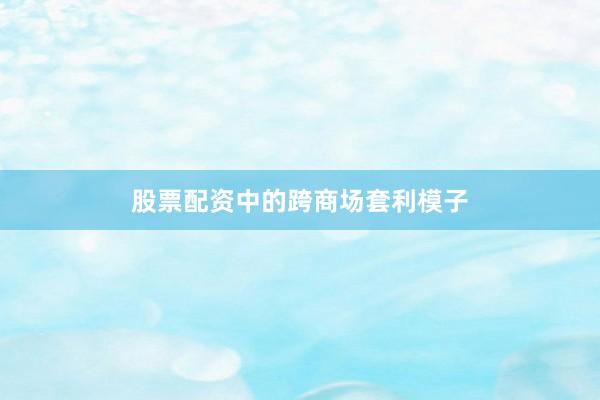 股票配资中的跨商场套利模子