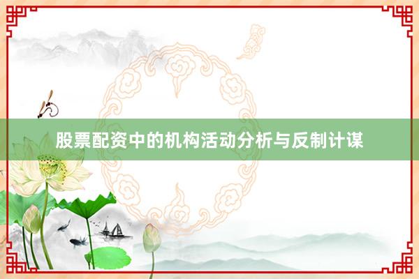 股票配资中的机构活动分析与反制计谋
