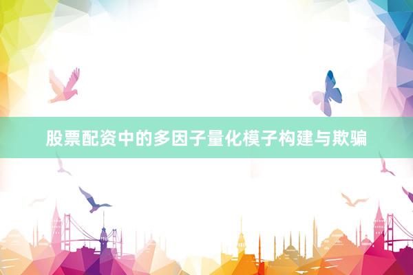 股票配资中的多因子量化模子构建与欺骗
