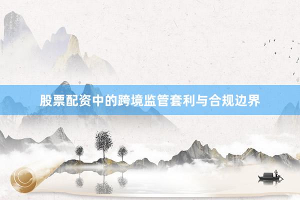 股票配资中的跨境监管套利与合规边界