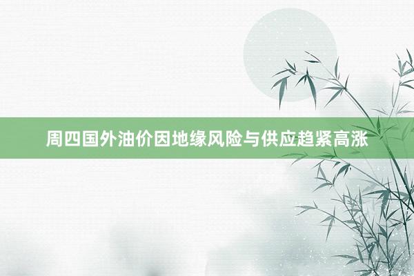 周四国外油价因地缘风险与供应趋紧高涨