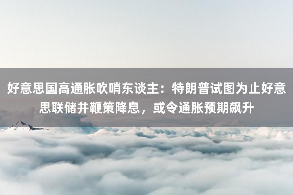 好意思国高通胀吹哨东谈主：特朗普试图为止好意思联储并鞭策降息，或令通胀预期飙升