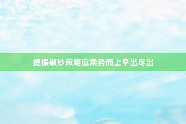 提振破钞策略应乘势而上早出尽出