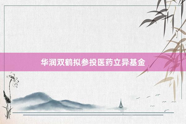 华润双鹤拟参投医药立异基金