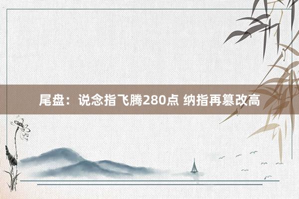 尾盘：说念指飞腾280点 纳指再篡改高