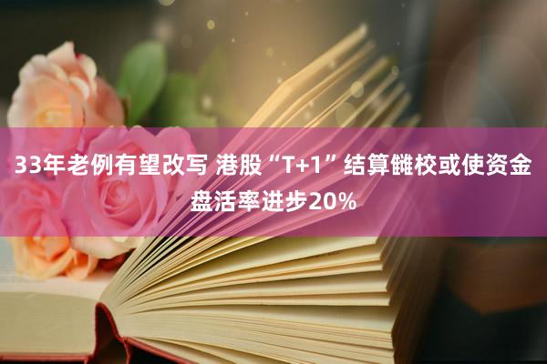 33年老例有望改写 港股“T+1”结算雠校或使资金盘活率进步20%